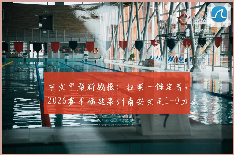 中女甲最新战报:拉明一锤定音,2026赛季福建泉州南安女足1-0力克山东精花女足B队