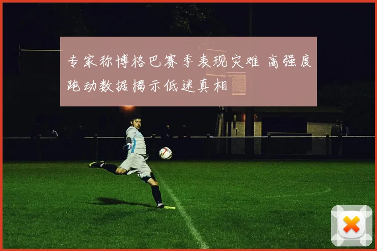 专家称博格巴赛季表现灾难 高强度跑动数据揭示低迷真相