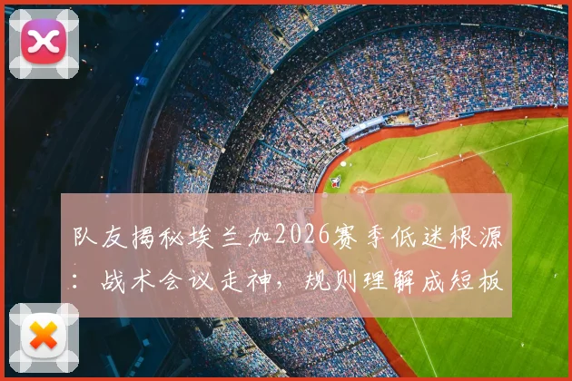 队友揭秘埃兰加2026赛季低迷根源：战术会议走神，规则理解成短板