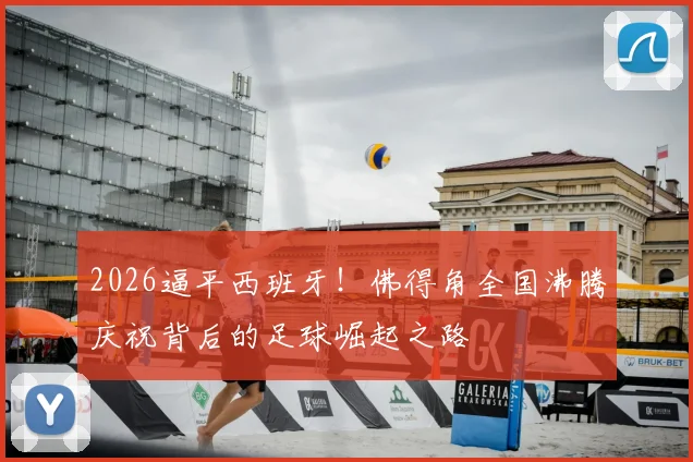 2026逼平西班牙！佛得角全国沸腾庆祝背后的足球崛起之路