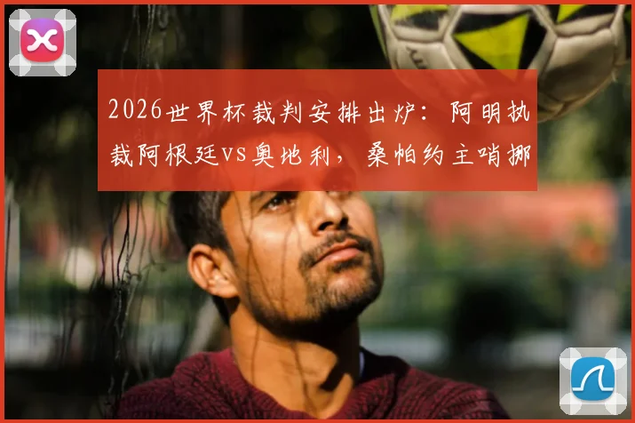 2026世界杯裁判安排出炉：阿明执裁阿根廷vs奥地利，桑帕约主哨挪威vs塞内加尔（附裁判履历解读）