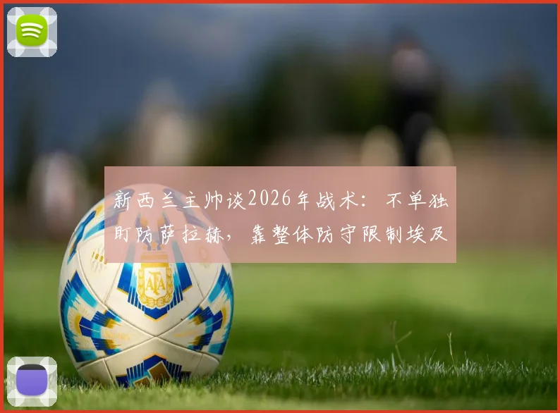 新西兰主帅谈2026年战术:不单独盯防萨拉赫,靠整体防守限制埃及头牌,详解团队防守策略