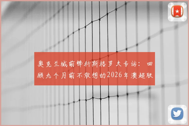 奥克兰城前锋科斯格罗夫专访：回顾九个月前不敢想的2026年澳超联赛夺冠心路历程