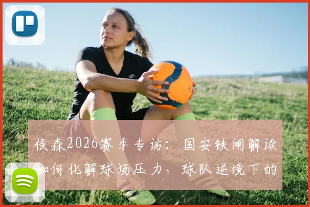 侯森2026赛季专访：国安铁闸解读如何化解球场压力，球队逆境下的不败信心从何而来