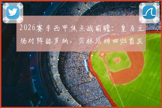 2026赛季西甲焦点战前瞻:皇马主场对阵赫罗纳,贝林厄姆回归首发,姆巴佩、维尼修斯领衔攻击线