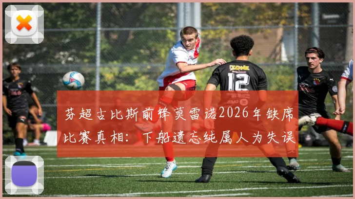 芬超古比斯前锋莫雷诺2026年缺席比赛真相：下船遗忘纯属人为失误，官方详细回应