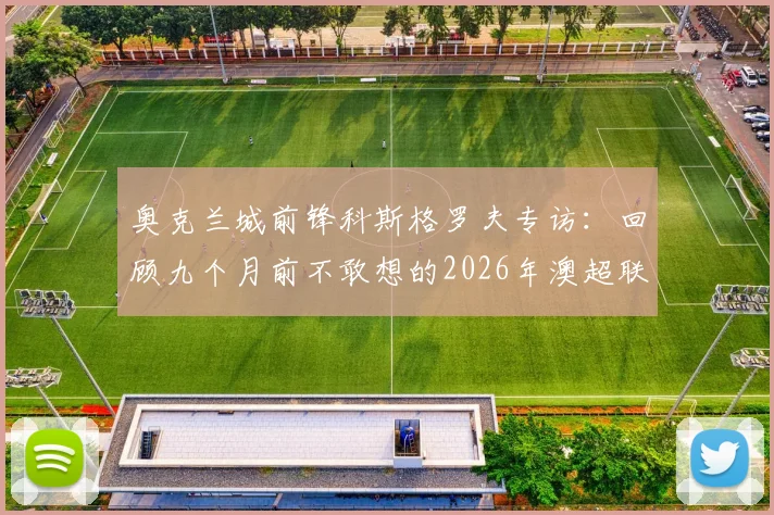 奥克兰城前锋科斯格罗夫专访：回顾九个月前不敢想的2026年澳超联赛夺冠心路历程