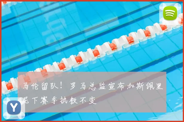 马伦留队！罗马总监宣布加斯佩里尼下赛季执教不变