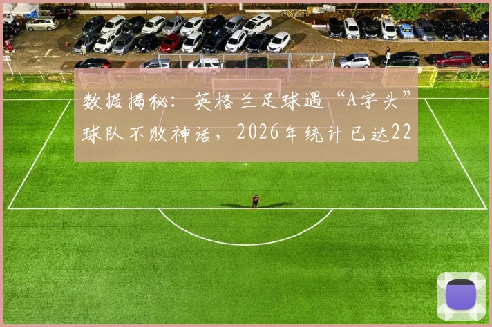 数据揭秘：英格兰足球遇“A字头”球队不败神话，2026年统计已达22场，这纪录有多玄？