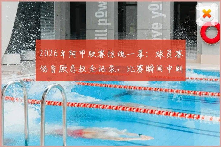 2026年阿甲联赛惊魂一幕：球员赛场昏厥急救全记录，比赛瞬间中断