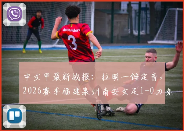 中女甲最新战报：拉明一锤定音，2026赛季福建泉州南安女足1-0力克山东精花女足B队
