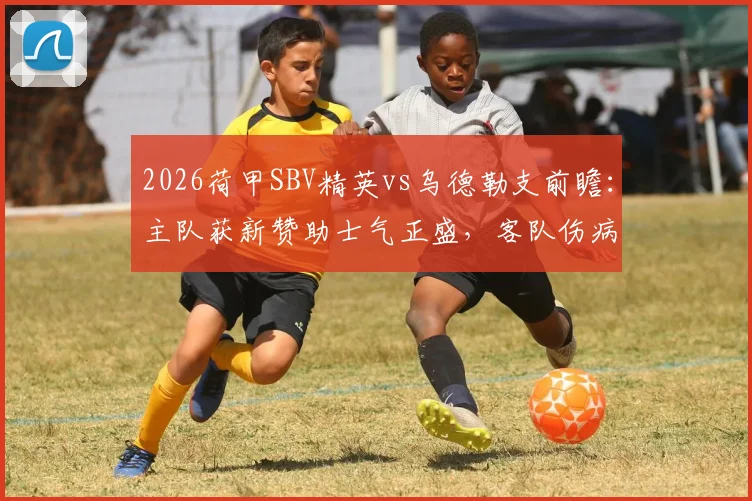 2026荷甲SBV精英vs乌德勒支前瞻：主队获新赞助士气正盛，客队伤病满营防线告急