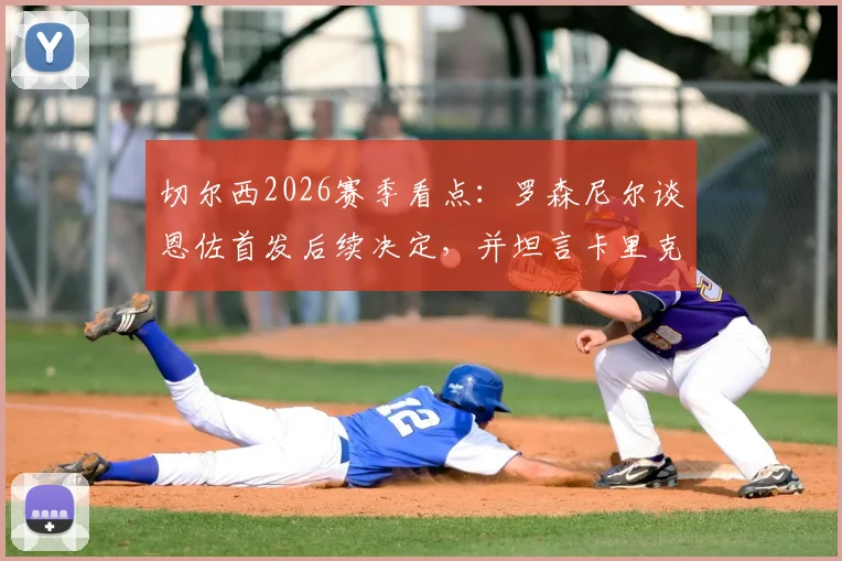 切尔西2026赛季看点：罗森尼尔谈恩佐首发后续决定，并坦言卡里克成功早有预料