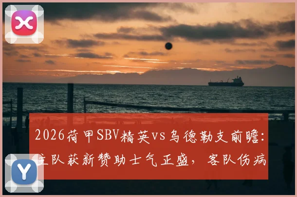 2026荷甲SBV精英vs乌德勒支前瞻：主队获新赞助士气正盛，客队伤病满营防线告急