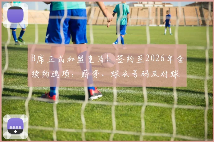 B席正式加盟皇马！签约至2026年含续约选项，薪资、球衣号码及对球队影响详解
