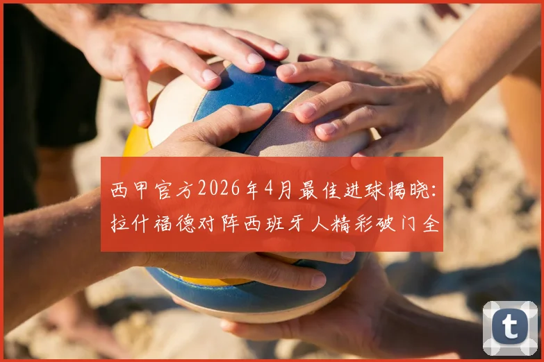 西甲官方2026年4月最佳进球揭晓：拉什福德对阵西班牙人精彩破门全程视频回放，附慢动作分析与高清GIF