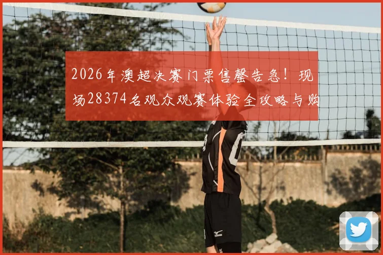 2026年澳超决赛门票售罄告急！现场28374名观众观赛体验全攻略与购票指南