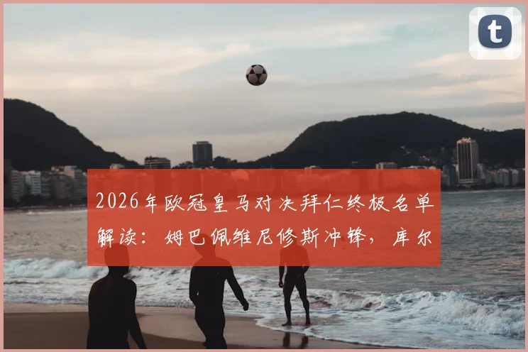 2026年欧冠皇马对决拜仁终极名单解读：姆巴佩维尼修斯冲锋，库尔图瓦缺阵下门将人选成焦点