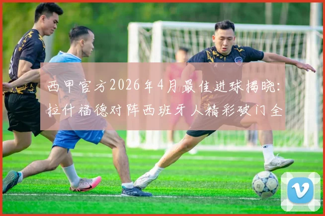 西甲官方2026年4月最佳进球揭晓：拉什福德对阵西班牙人精彩破门全程视频回放，附慢动作分析与高清GIF
