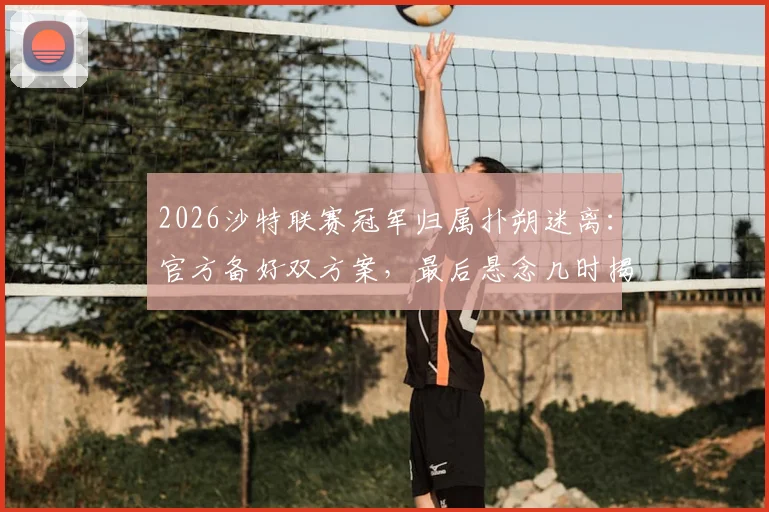 2026沙特联赛冠军归属扑朔迷离：官方备好双方案，最后悬念几时揭晓？