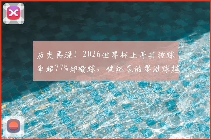 历史再现!2026世界杯土耳其控球率超77%却输球,破纪录的零进球尴尬该如何避免