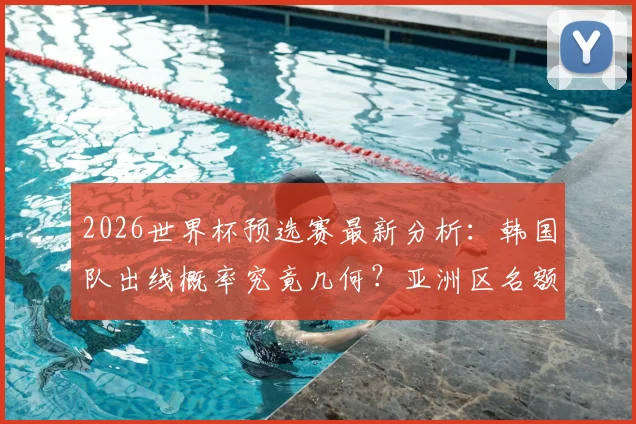 2026世界杯预选赛最新分析：韩国队出线概率究竟几何？亚洲区名额争夺战白热化