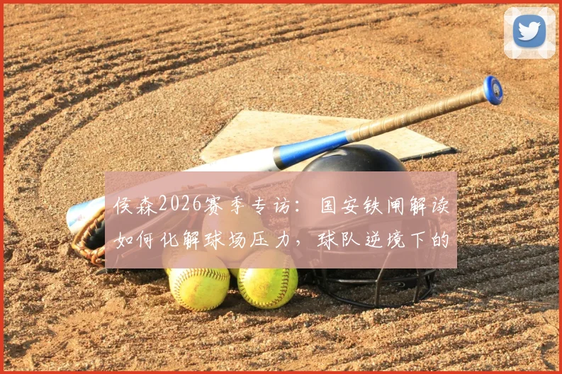 侯森2026赛季专访：国安铁闸解读如何化解球场压力，球队逆境下的不败信心从何而来