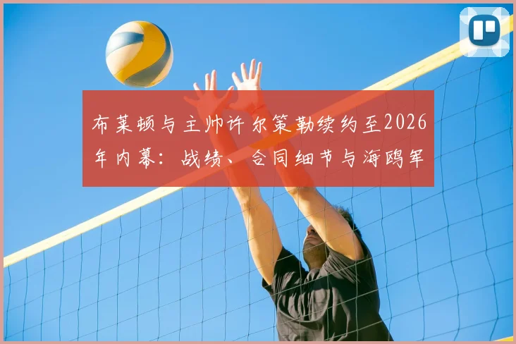 布莱顿与主帅许尔策勒续约至2026年内幕：战绩、合同细节与海鸥军团未来三年规划全解析