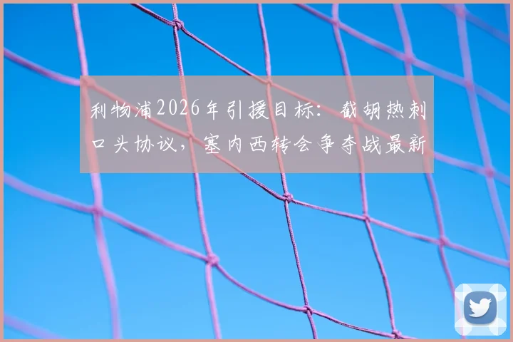 利物浦2026年引援目标：截胡热刺口头协议，塞内西转会争夺战最新进展分析