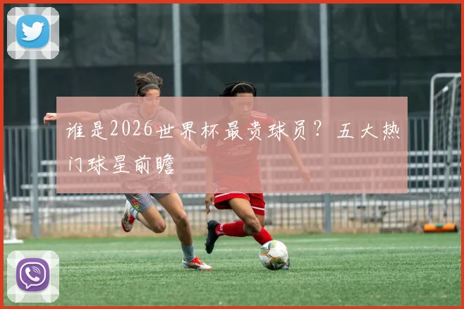 谁是2026世界杯最贵球员？五大热门球星前瞻