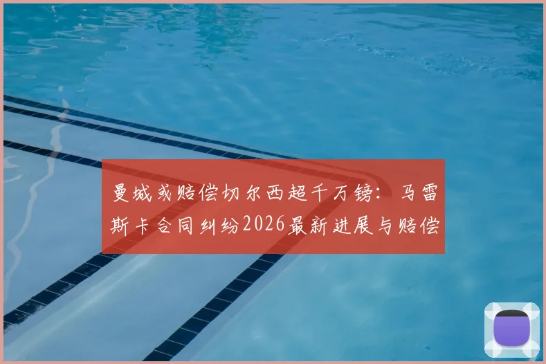 曼城或赔偿切尔西超千万镑：马雷斯卡合同纠纷2026最新进展与赔偿依据分析