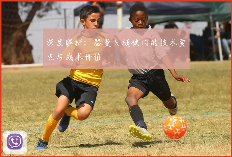 深度解析：瑟曼头槌破门的技术要点与战术价值