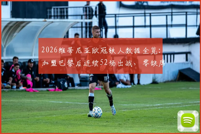 2026维蒂尼亚欧冠铁人数据全览：加盟巴黎后连续52场出战，零缺席全记录